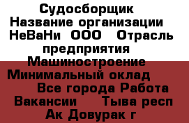 Судосборщик › Название организации ­ НеВаНи, ООО › Отрасль предприятия ­ Машиностроение › Минимальный оклад ­ 70 000 - Все города Работа » Вакансии   . Тыва респ.,Ак-Довурак г.